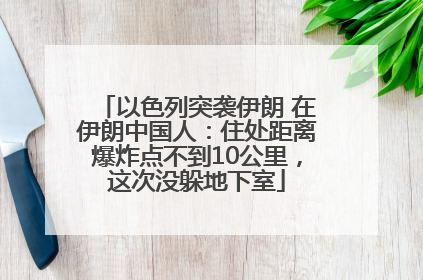 以色列突袭伊朗 在伊朗中国人：住处距离爆炸点不到10公里，这次没躲地下室