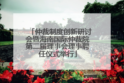 仲裁制度创新研讨会暨海南国际仲裁院第二届理事会理事聘任仪式举行