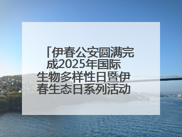 伊春公安圆满完成2025年国际生物多样性日暨伊春生态日系列活动安保工作