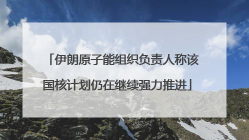 伊朗原子能组织负责人称该国核计划仍在继续强力推进