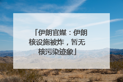 伊朗官媒：伊朗核设施被炸，暂无核污染迹象