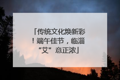 传统文化焕新彩！端午佳节，临淄 “艾”意正浓