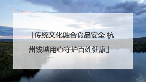 传统文化融合食品安全 杭州钱塘用心守护百姓健康
