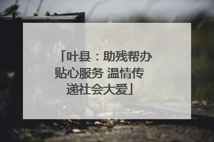 叶县：助残帮办贴心服务 温情传递社会大爱