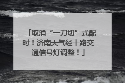 取消“一刀切”式配时！济南天气经十路交通信号灯调整！