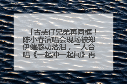 古惑仔兄弟再同框！陈小春演唱会现场被郑伊健感动落泪，二人合唱《一起冲一起闯》再现青春回忆