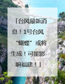 台风最新消息！1号台风“蝴蝶”或将生成！可能影响福建！