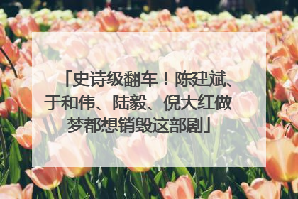 史诗级翻车！陈建斌、于和伟、陆毅、倪大红做梦都想销毁这部剧