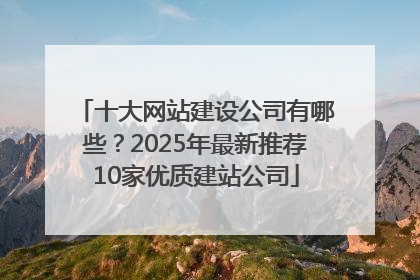 十大网站建设公司有哪些？2025年最新推荐10家优质建站公司