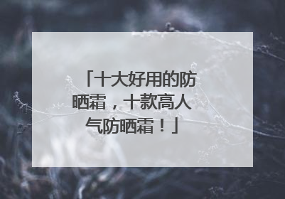 十大好用的防晒霜，十款高人气防晒霜！
