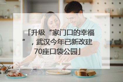 升级“家门口的幸福”，武汉今年已新改建70座口袋公园