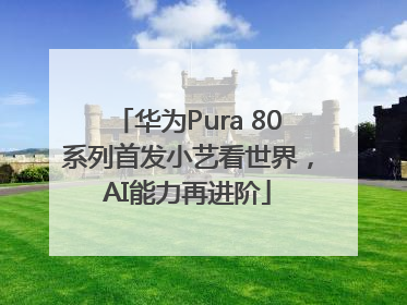 华为Pura 80系列首发小艺看世界，AI能力再进阶