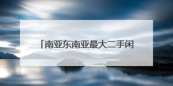 南亚东南亚最大二手闲置物品交易中心市场开业首周成交量超10万件