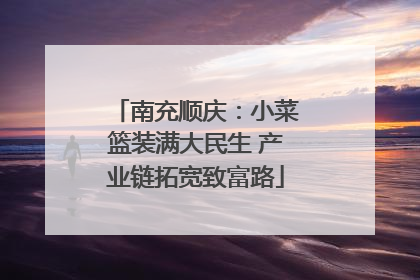 南充顺庆：小菜篮装满大民生 产业链拓宽致富路