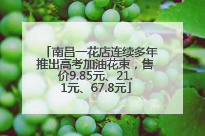 南昌一花店连续多年推出高考加油花束，售价9.85元、21.1元、67.8元