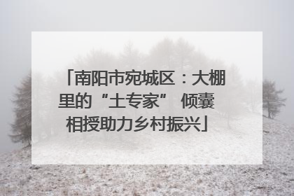 南阳市宛城区：大棚里的“土专家” 倾囊相授助力乡村振兴