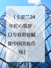卡姿兰24年匠心筑梦：以专业彩妆赋能中国美妆市场