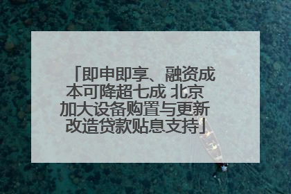 即申即享、融资成本可降超七成 北京加大设备购置与更新改造贷款贴息支持
