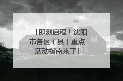 即刻启程！沈阳市各区（县）重点活动指南来了
