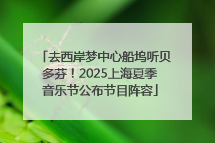 去西岸梦中心船坞听贝多芬！2025上海夏季音乐节公布节目阵容