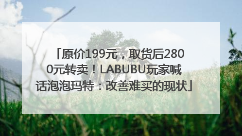 原价199元，取货后2800元转卖！LABUBU玩家喊话泡泡玛特：改善难买的现状