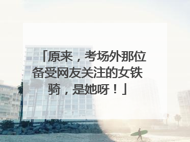原来，考场外那位备受网友关注的女铁骑，是她呀！