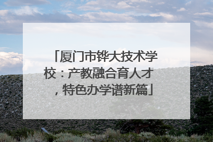 厦门市铧大技术学校：产教融合育人才，特色办学谱新篇
