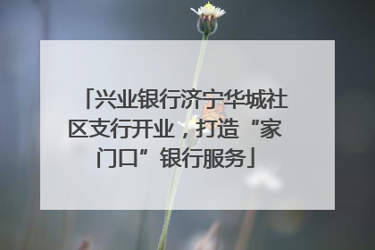 兴业银行济宁华城社区支行开业，打造“家门口”银行服务
