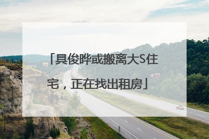 具俊晔或搬离大S住宅，正在找出租房