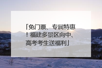 免门票、专属特惠！福建多景区向中、高考考生送福利