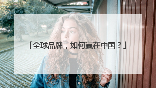 全球品牌，如何赢在中国？