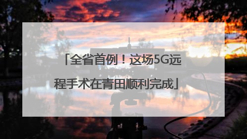 全省首例！这场5G远程手术在青田顺利完成