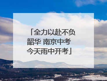全力以赴不负韶华 南京中考今天雨中开考