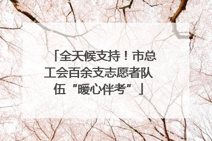 全天候支持！市总工会百余支志愿者队伍“暖心伴考”