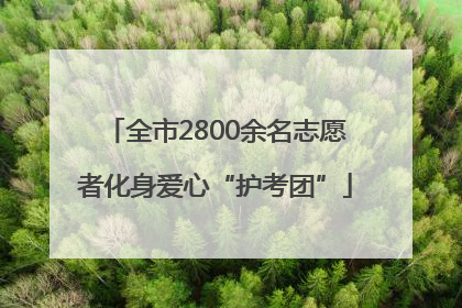 全市2800余名志愿者化身爱心“护考团”