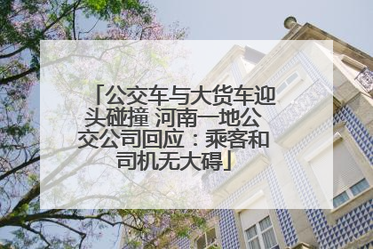 公交车与大货车迎头碰撞 河南一地公交公司回应：乘客和司机无大碍