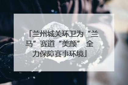 兰州城关环卫为“兰马”赛道“美颜” 全力保障赛事环境