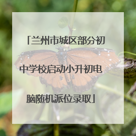 兰州市城区部分初中学校启动小升初电脑随机派位录取