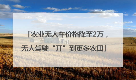 农业无人车价格降至2万，无人驾驶“开”到更多农田