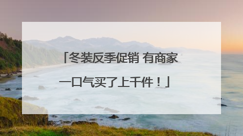 冬装反季促销 有商家一口气买了上千件！