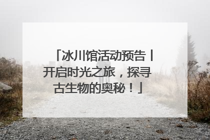 冰川馆活动预告丨开启时光之旅，探寻古生物的奥秘！
