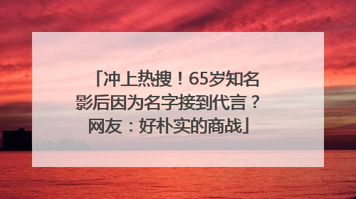 冲上热搜！65岁知名影后因为名字接到代言？网友：好朴实的商战