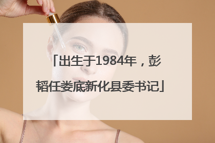 出生于1984年，彭韬任娄底新化县委书记