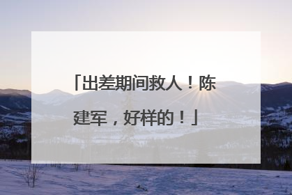 出差期间救人！陈建军，好样的！