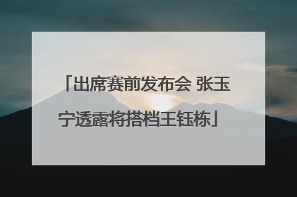 出席赛前发布会 张玉宁透露将搭档王钰栋