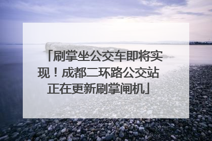 刷掌坐公交车即将实现！成都二环路公交站正在更新刷掌闸机