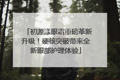 初源漾眼霜重磅革新升级！硬核突破带来全新眼部护理体验