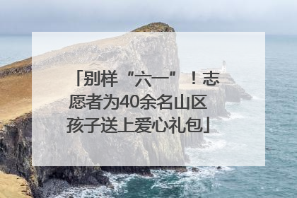 别样“六一”！志愿者为40余名山区孩子送上爱心礼包
