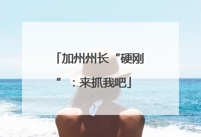 加州州长“硬刚”:来抓我吧