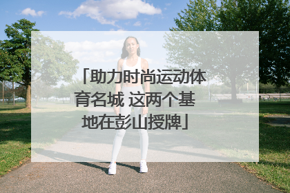 助力时尚运动体育名城 这两个基地在彭山授牌